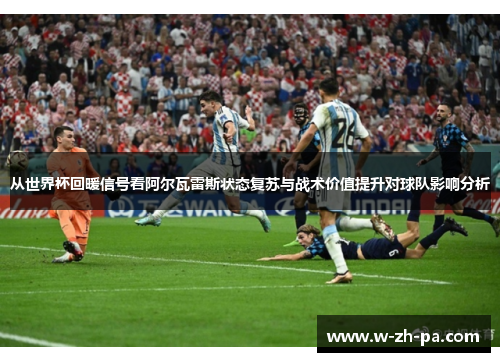 从世界杯回暖信号看阿尔瓦雷斯状态复苏与战术价值提升对球队影响分析 从世界杯回暖信号看阿尔瓦雷斯状态复苏与战术价值提升对球队影响分析