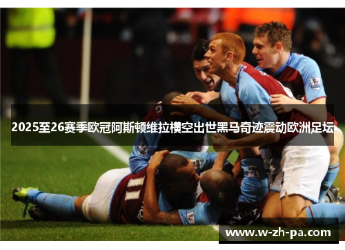 2025至26赛季欧冠阿斯顿维拉横空出世黑马奇迹震动欧洲足坛 2025至26赛季欧冠阿斯顿维拉横空出世黑马奇迹震动欧洲足坛
