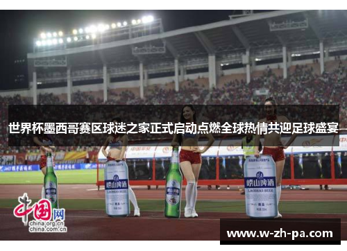 世界杯墨西哥赛区球迷之家正式启动点燃全球热情共迎足球盛宴