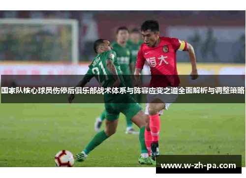 国家队核心球员伤停后俱乐部战术体系与阵容应变之道全面解析与调整策略 国家队核心球员伤停后俱乐部战术体系与阵容应变之道全面解析与调整策略