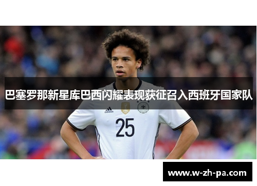 巴塞罗那新星库巴西闪耀表现获征召入西班牙国家队 巴塞罗那新星库巴西闪耀表现获征召入西班牙国家队