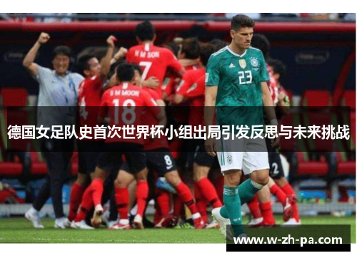 德国女足队史首次世界杯小组出局引发反思与未来挑战
