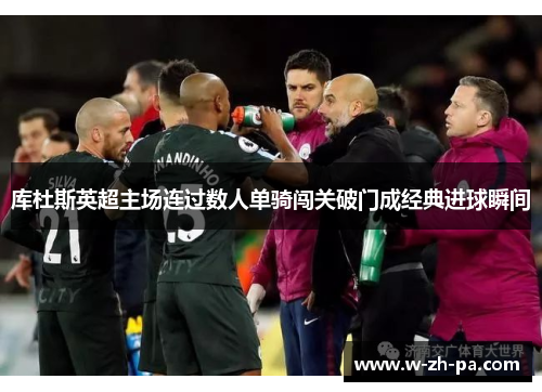 库杜斯英超主场连过数人单骑闯关破门成经典进球瞬间