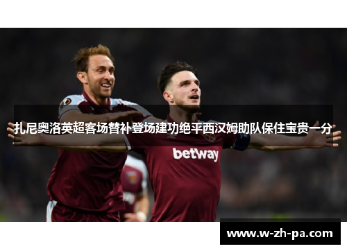 扎尼奥洛英超客场替补登场建功绝平西汉姆助队保住宝贵一分