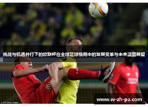 挑战与机遇并行下的欧联杯在全球足球格局中的发展变革与未来蓝图展望 挑战与机遇并行下的欧联杯在全球足球格局中的发展变革与未来蓝图展望
