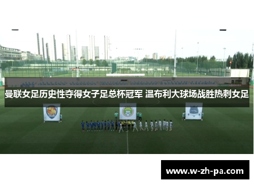 曼联女足历史性夺得女子足总杯冠军 温布利大球场战胜热刺女足 曼联女足历史性夺得女子足总杯冠军 温布利大球场战胜热刺女足