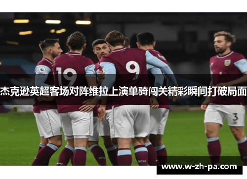 杰克逊英超客场对阵维拉上演单骑闯关精彩瞬间打破局面