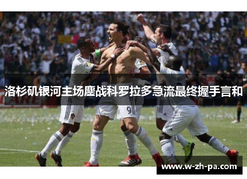 洛杉矶银河主场鏖战科罗拉多急流最终握手言和