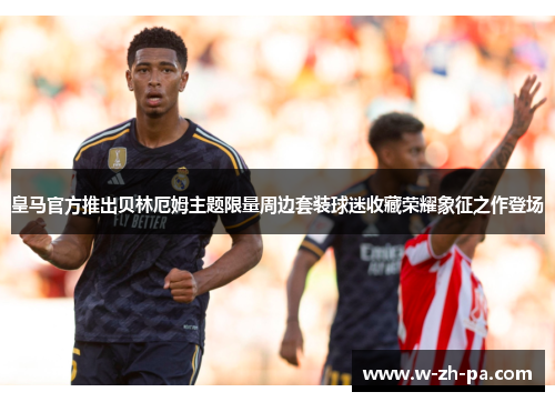 皇马官方推出贝林厄姆主题限量周边套装球迷收藏荣耀象征之作登场 皇马官方推出贝林厄姆主题限量周边套装球迷收藏荣耀象征之作登场
