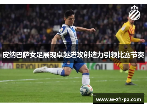 皮纳巴萨女足展现卓越进攻创造力引领比赛节奏 皮纳巴萨女足展现卓越进攻创造力引领比赛节奏