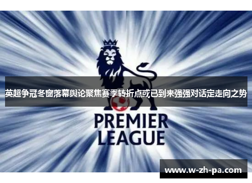 英超争冠冬窗落幕舆论聚焦赛季转折点或已到来强强对话定走向之势