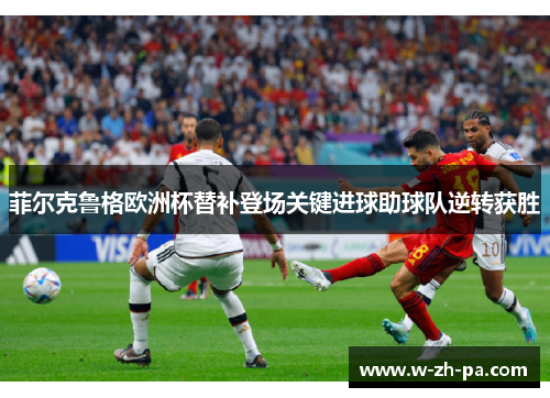 菲尔克鲁格欧洲杯替补登场关键进球助球队逆转获胜