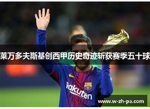 莱万多夫斯基创西甲历史奇迹斩获赛季五十球 莱万多夫斯基创西甲历史奇迹斩获赛季五十球