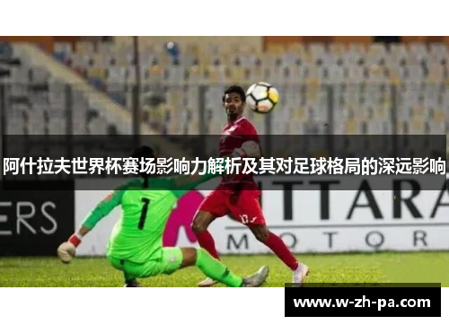 阿什拉夫世界杯赛场影响力解析及其对足球格局的深远影响