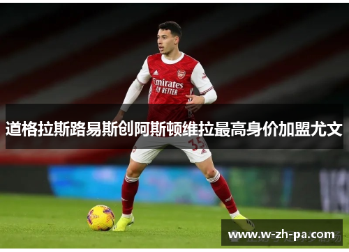道格拉斯路易斯创阿斯顿维拉最高身价加盟尤文