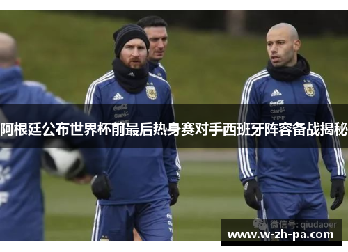 阿根廷公布世界杯前最后热身赛对手西班牙阵容备战揭秘