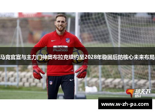 马竞官宣与主力门神奥布拉克续约至2028年稳固后防核心未来布局