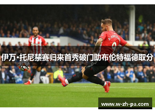 伊万·托尼禁赛归来首秀破门助布伦特福德取分