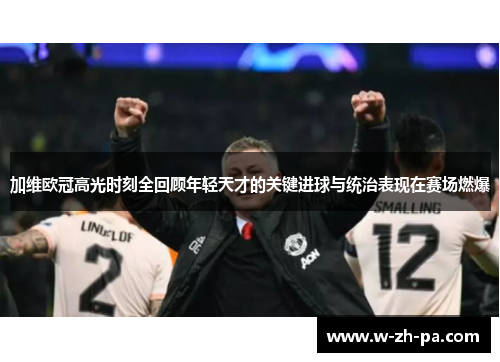 加维欧冠高光时刻全回顾年轻天才的关键进球与统治表现在赛场燃爆