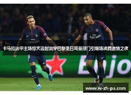 卡马拉法甲主场惊天远射洞穿巴黎圣日耳曼球门引爆场沸腾激情之夜