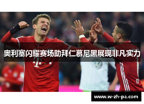 奥利塞闪耀赛场助拜仁慕尼黑展现非凡实力