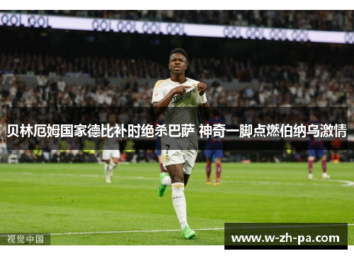 贝林厄姆国家德比补时绝杀巴萨 神奇一脚点燃伯纳乌激情