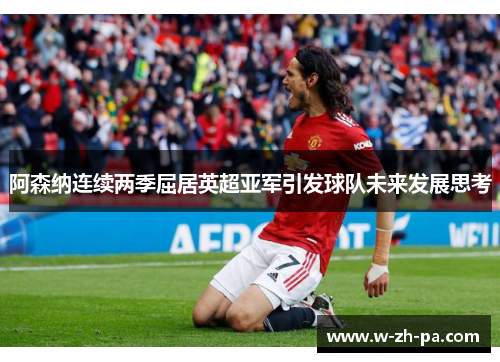 阿森纳连续两季屈居英超亚军引发球队未来发展思考 阿森纳连续两季屈居英超亚军引发球队未来发展思考