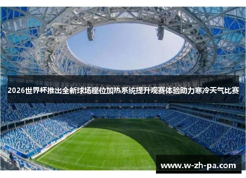 2026世界杯推出全新球场座位加热系统提升观赛体验助力寒冷天气比赛 2026世界杯推出全新球场座位加热系统提升观赛体验助力寒冷天气比赛