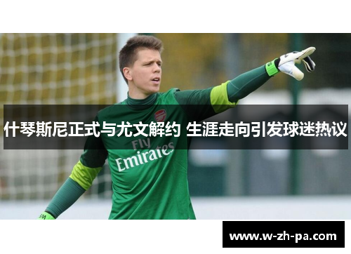 什琴斯尼正式与尤文解约 生涯走向引发球迷热议 什琴斯尼正式与尤文解约 生涯走向引发球迷热议