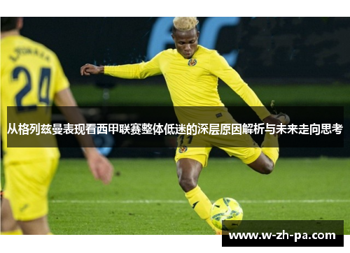 从格列兹曼表现看西甲联赛整体低迷的深层原因解析与未来走向思考 从格列兹曼表现看西甲联赛整体低迷的深层原因解析与未来走向思考
