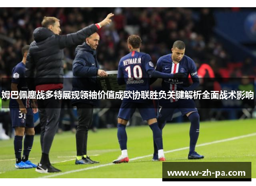 姆巴佩鏖战多特展现领袖价值成欧协联胜负关键解析全面战术影响