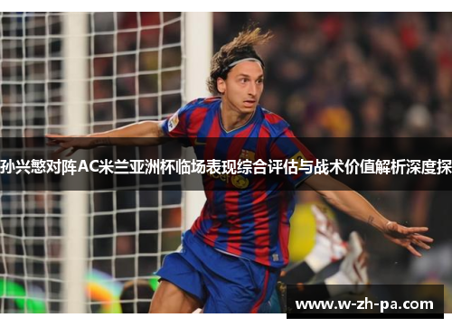 孙兴慜对阵AC米兰亚洲杯临场表现综合评估与战术价值解析深度探