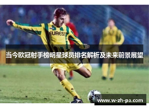 当今欧冠射手榜明星球员排名解析及未来前景展望