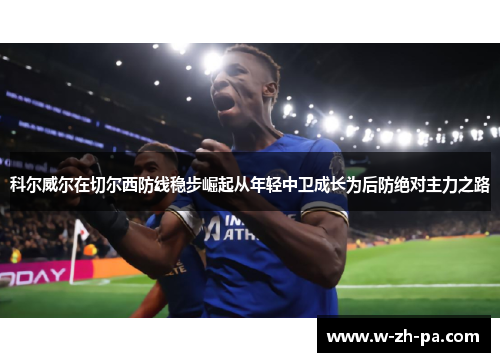 科尔威尔在切尔西防线稳步崛起从年轻中卫成长为后防绝对主力之路 科尔威尔在切尔西防线稳步崛起从年轻中卫成长为后防绝对主力之路