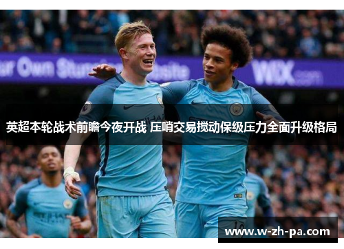 英超本轮战术前瞻今夜开战 压哨交易搅动保级压力全面升级格局 英超本轮战术前瞻今夜开战 压哨交易搅动保级压力全面升级格局