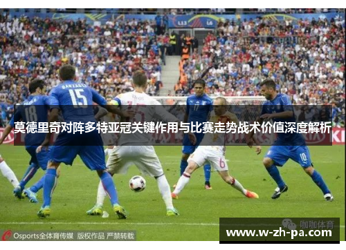 莫德里奇对阵多特亚冠关键作用与比赛走势战术价值深度解析 莫德里奇对阵多特亚冠关键作用与比赛走势战术价值深度解析