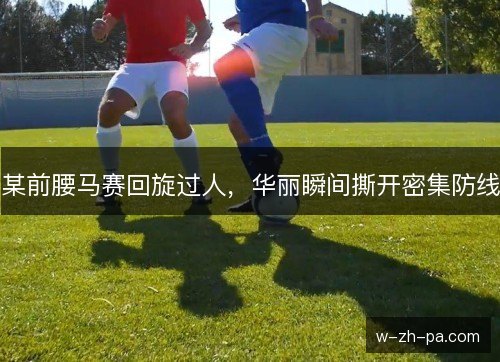 某前腰马赛回旋过人，华丽瞬间撕开密集防线